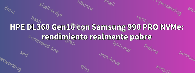 HPE DL360 Gen10 con Samsung 990 PRO NVMe: rendimiento realmente pobre