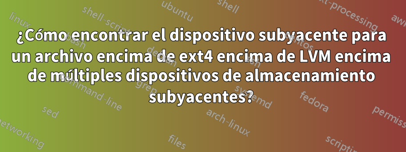 ¿Cómo encontrar el dispositivo subyacente para un archivo encima de ext4 encima de LVM encima de múltiples dispositivos de almacenamiento subyacentes?
