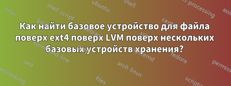 Как найти базовое устройство для файла поверх ext4 поверх LVM поверх нескольких базовых устройств хранения?