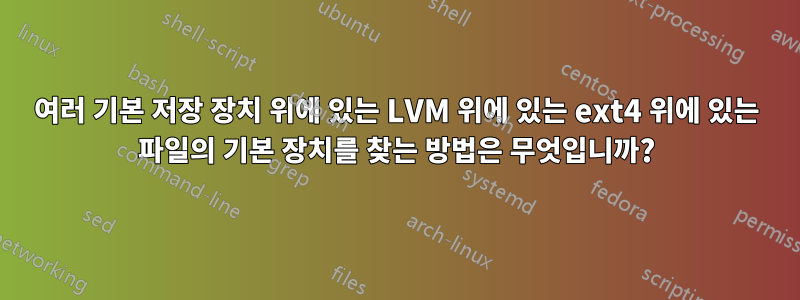 여러 기본 저장 장치 위에 있는 LVM 위에 있는 ext4 위에 있는 파일의 기본 장치를 찾는 방법은 무엇입니까?