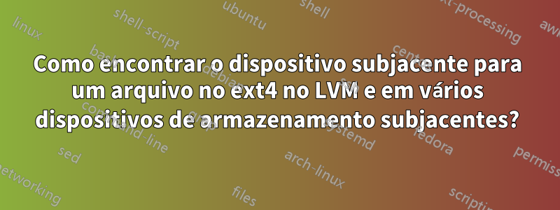 Como encontrar o dispositivo subjacente para um arquivo no ext4 no LVM e em vários dispositivos de armazenamento subjacentes?
