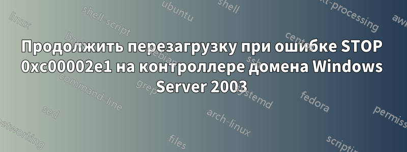 Продолжить перезагрузку при ошибке STOP 0xc00002e1 на контроллере домена Windows Server 2003