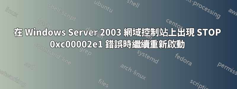 在 Windows Server 2003 網域控制站上出現 STOP 0xc00002e1 錯誤時繼續重新啟動