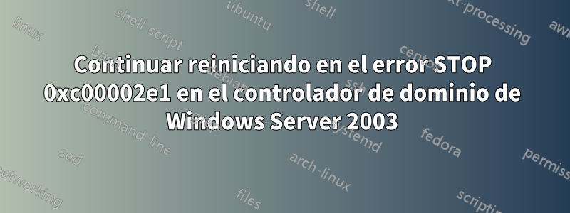 Continuar reiniciando en el error STOP 0xc00002e1 en el controlador de dominio de Windows Server 2003