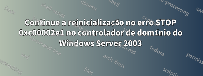 Continue a reinicialização no erro STOP 0xc00002e1 no controlador de domínio do Windows Server 2003