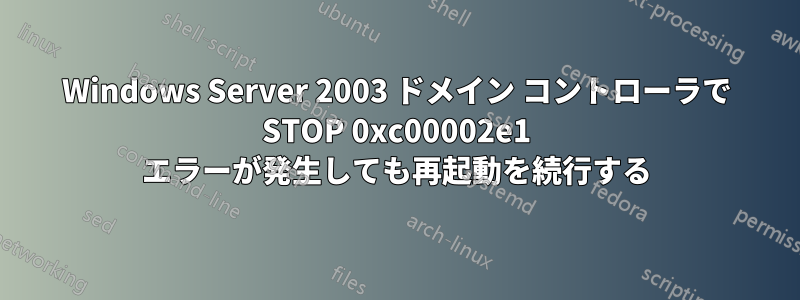 Windows Server 2003 ドメイン コントローラで STOP 0xc00002e1 エラーが発生しても再起動を続行する