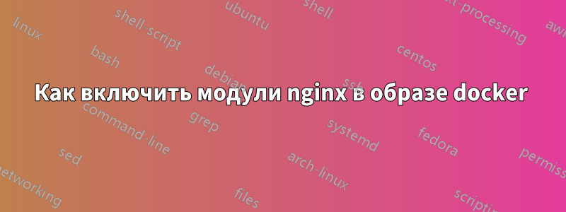 Как включить модули nginx в образе docker