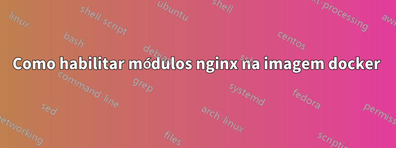 Como habilitar módulos nginx na imagem docker