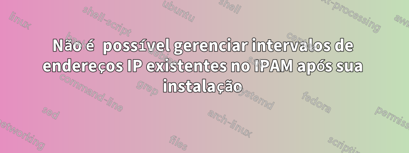 Não é possível gerenciar intervalos de endereços IP existentes no IPAM após sua instalação