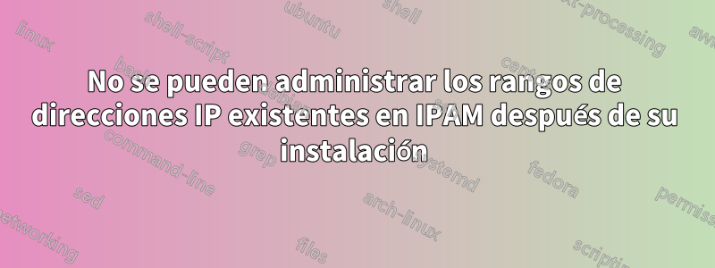 No se pueden administrar los rangos de direcciones IP existentes en IPAM después de su instalación