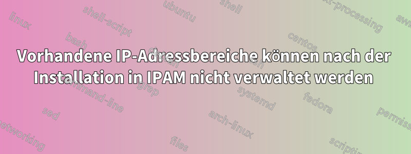 Vorhandene IP-Adressbereiche können nach der Installation in IPAM nicht verwaltet werden