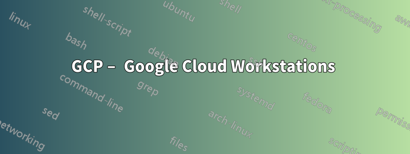 GCP – Google Cloud Workstations