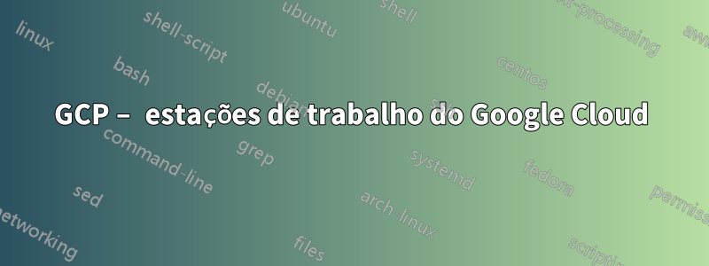 GCP – estações de trabalho do Google Cloud