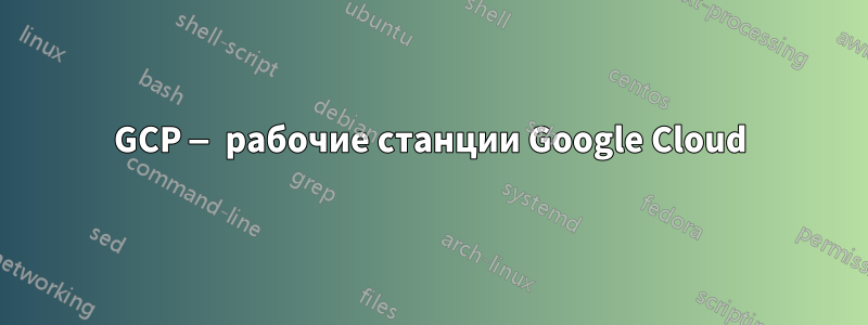 GCP — рабочие станции Google Cloud