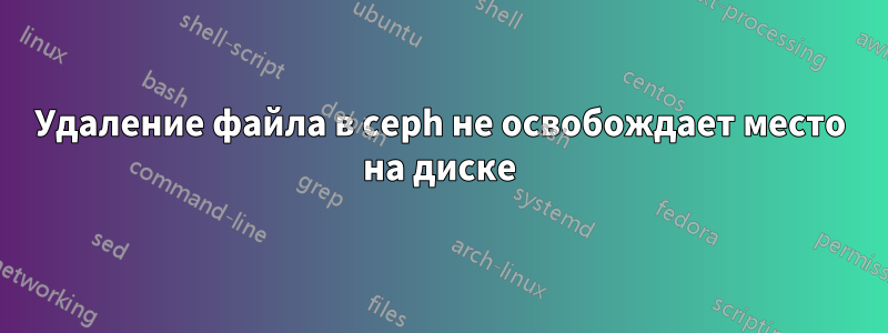 Удаление файла в ceph не освобождает место на диске