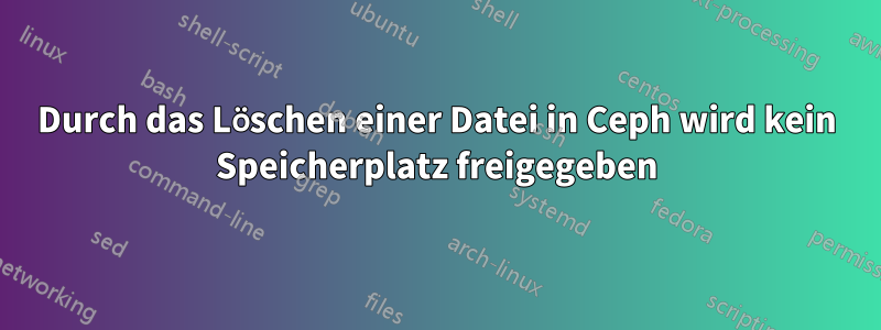 Durch das Löschen einer Datei in Ceph wird kein Speicherplatz freigegeben