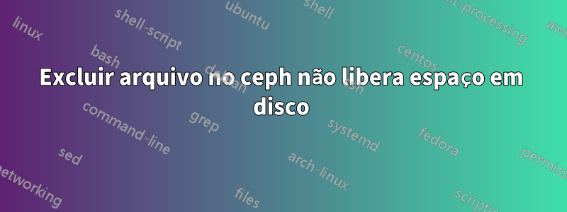 Excluir arquivo no ceph não libera espaço em disco