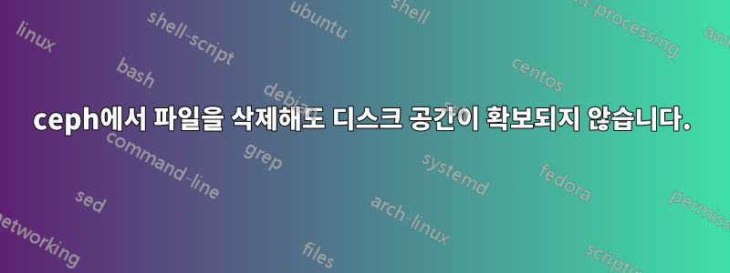 ceph에서 파일을 삭제해도 디스크 공간이 확보되지 않습니다.