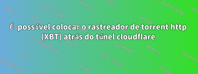 É possível colocar o rastreador de torrent http (XBT) atrás do túnel cloudflare