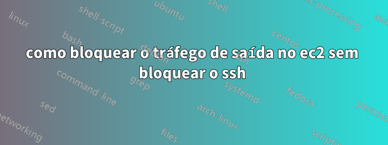 como bloquear o tráfego de saída no ec2 sem bloquear o ssh