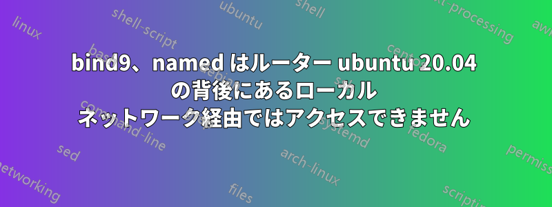 bind9、named はルーター ubuntu 20.04 の背後にあるローカル ネットワーク経由ではアクセスできません