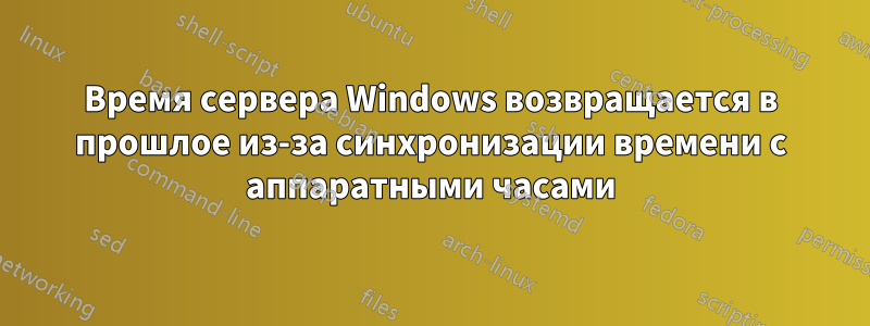 Время сервера Windows возвращается в прошлое из-за синхронизации времени с аппаратными часами