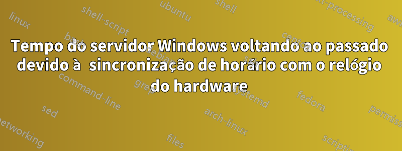 Tempo do servidor Windows voltando ao passado devido à sincronização de horário com o relógio do hardware