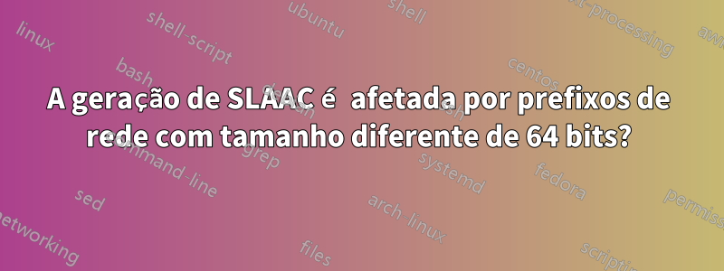 A geração de SLAAC é afetada por prefixos de rede com tamanho diferente de 64 bits?