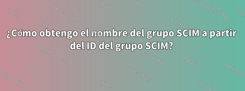 ¿Cómo obtengo el nombre del grupo SCIM a partir del ID del grupo SCIM?