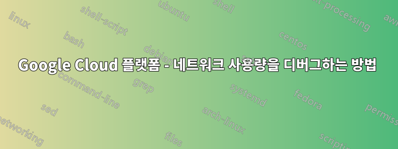Google Cloud 플랫폼 - 네트워크 사용량을 디버그하는 방법