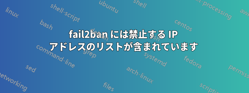 fail2ban には禁止する IP アドレスのリストが含まれています