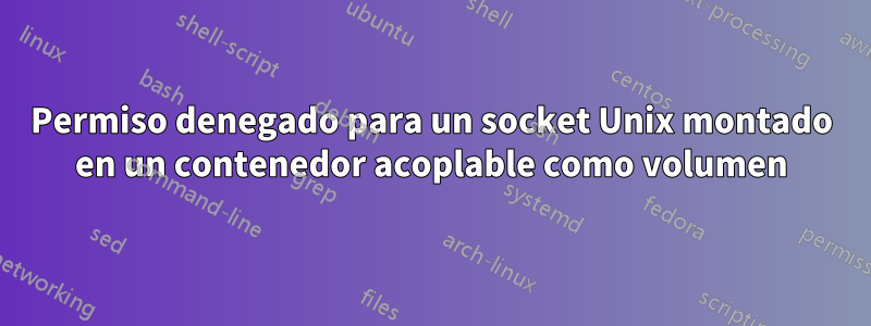 Permiso denegado para un socket Unix montado en un contenedor acoplable como volumen