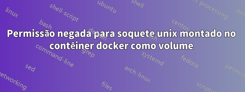Permissão negada para soquete unix montado no contêiner docker como volume