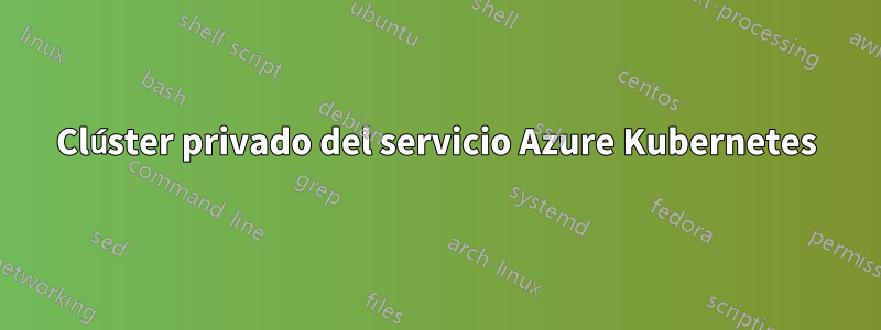 Clúster privado del servicio Azure Kubernetes