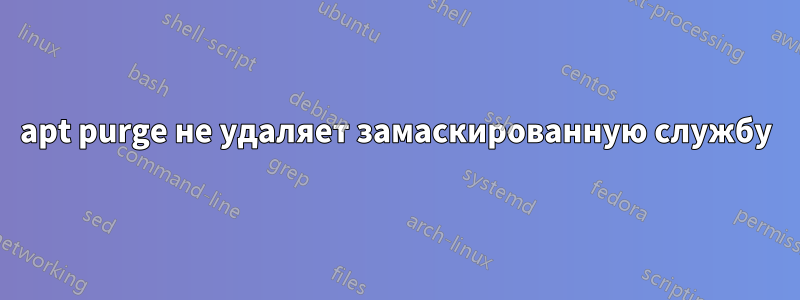 apt purge не удаляет замаскированную службу