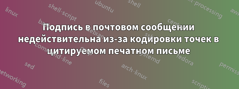 Подпись в почтовом сообщении недействительна из-за кодировки точек в цитируемом печатном письме