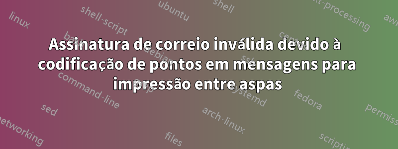 Assinatura de correio inválida devido à codificação de pontos em mensagens para impressão entre aspas