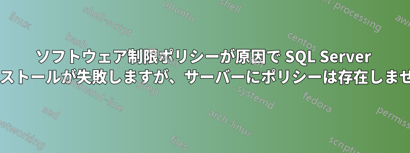 ソフトウェア制限ポリシーが原因で SQL Server のインストールが失敗しますが、サーバーにポリシーは存在しませんか?