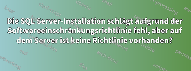 Die SQL Server-Installation schlägt aufgrund der Softwareeinschränkungsrichtlinie fehl, aber auf dem Server ist keine Richtlinie vorhanden?