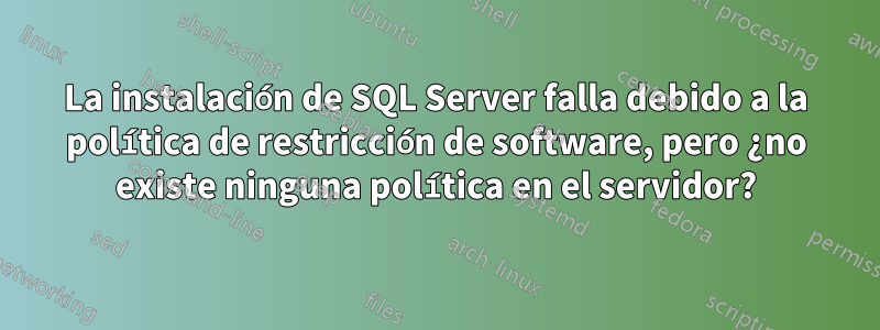 La instalación de SQL Server falla debido a la política de restricción de software, pero ¿no existe ninguna política en el servidor?