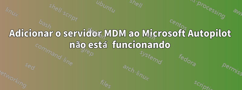 Adicionar o servidor MDM ao Microsoft Autopilot não está funcionando