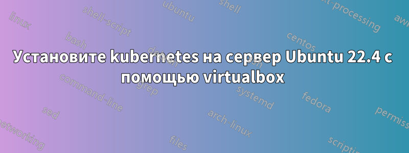 Установите kubernetes на сервер Ubuntu 22.4 с помощью virtualbox