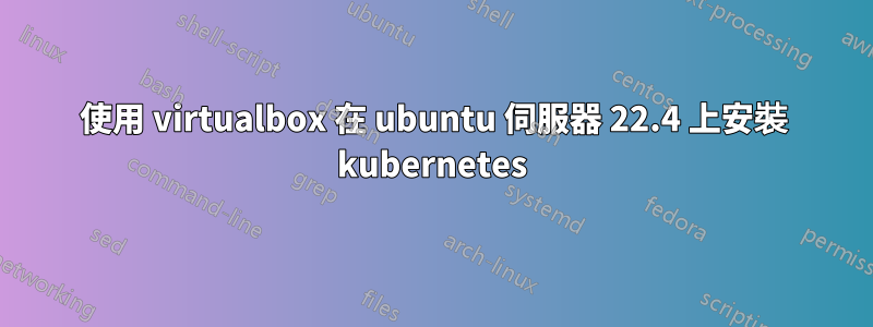 使用 virtualbox 在 ubuntu 伺服器 22.4 上安裝 kubernetes