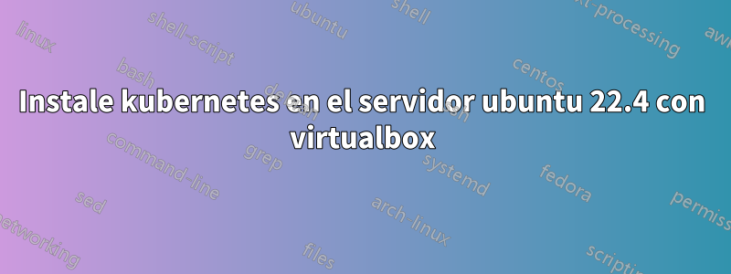 Instale kubernetes en el servidor ubuntu 22.4 con virtualbox