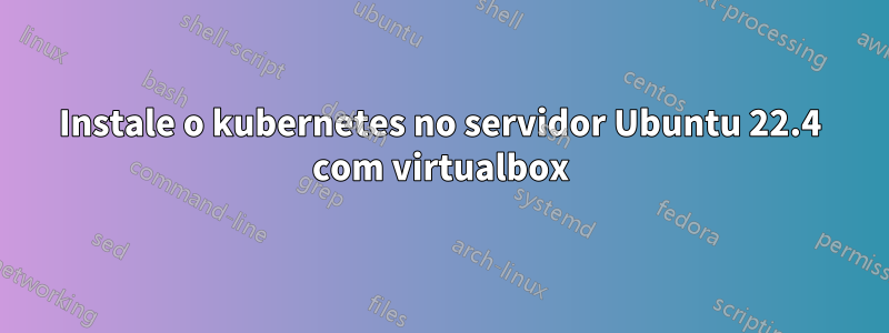 Instale o kubernetes no servidor Ubuntu 22.4 com virtualbox
