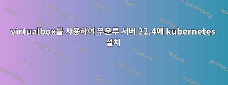 virtualbox를 사용하여 우분투 서버 22.4에 kubernetes 설치