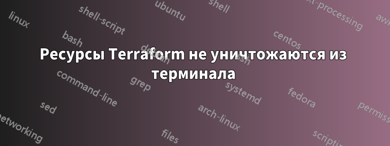 Ресурсы Terraform не уничтожаются из терминала