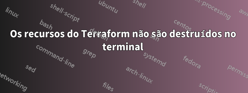 Os recursos do Terraform não são destruídos no terminal