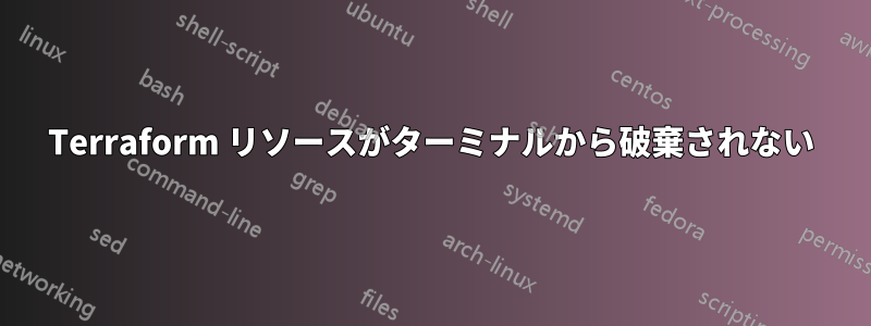 Terraform リソースがターミナルから破棄されない