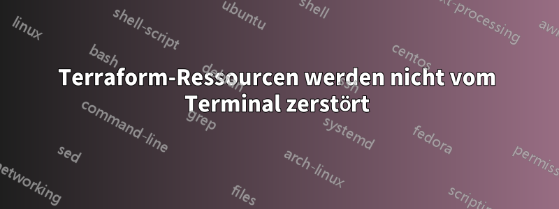Terraform-Ressourcen werden nicht vom Terminal zerstört